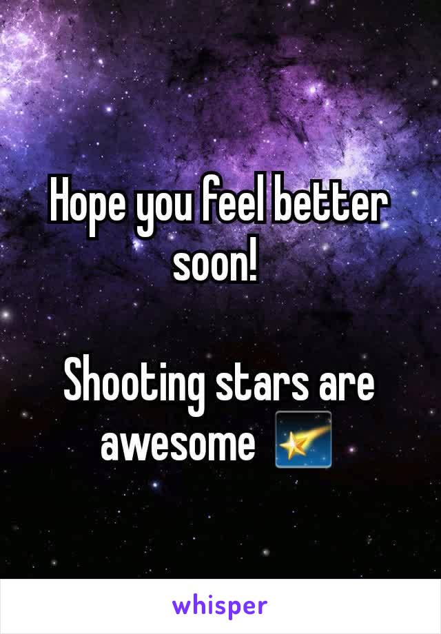 Hope you feel better soon! 

Shooting stars are awesome 🌠