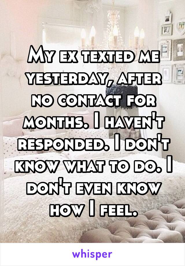 My ex texted me yesterday, after no contact for months. I haven't responded. I don't know what to do. I don't even know how I feel.