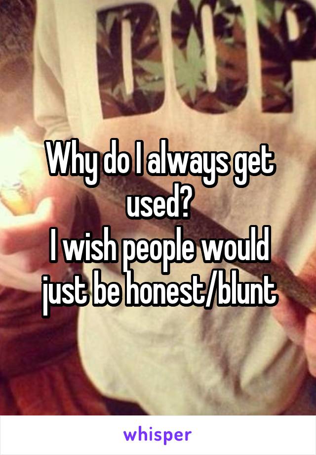 Why do I always get used?
I wish people would just be honest/blunt