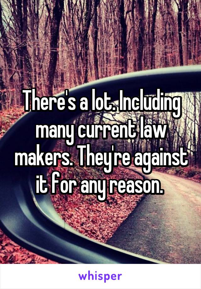 There's a lot. Including many current law makers. They're against it for any reason. 