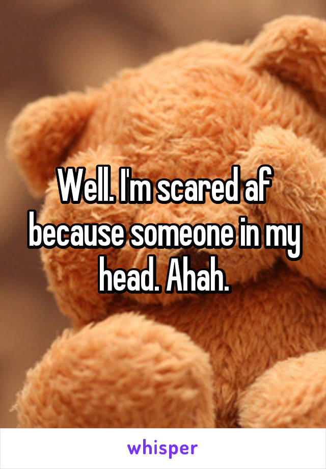 Well. I'm scared af because someone in my head. Ahah.