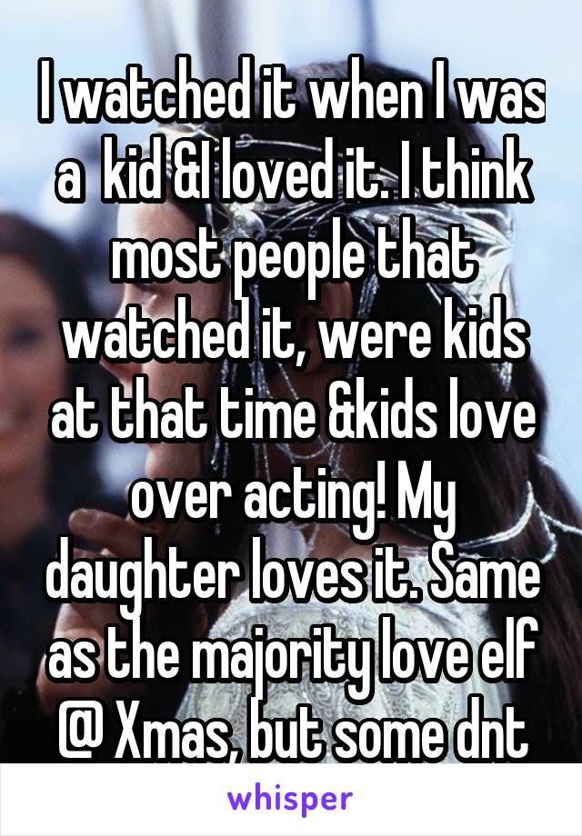 I watched it when I was a  kid &I loved it. I think most people that watched it, were kids at that time &kids love over acting! My daughter loves it. Same as the majority love elf @ Xmas, but some dnt