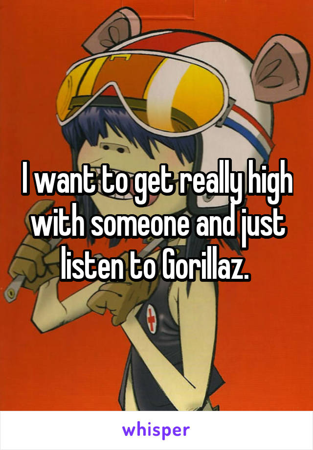 I want to get really high with someone and just listen to Gorillaz. 