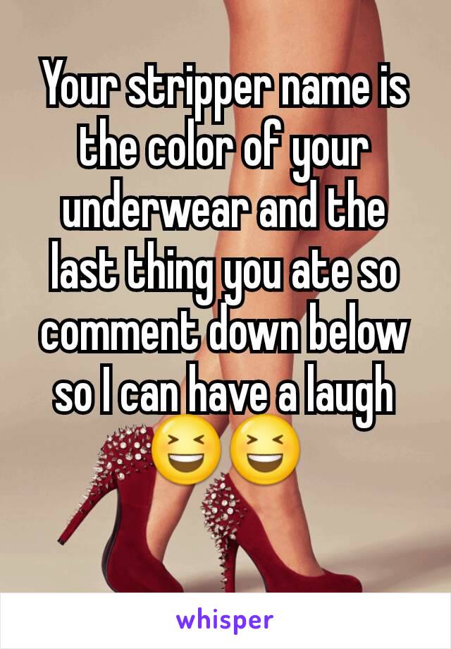 Your stripper name is the color of your underwear and the  last thing you ate so comment down below so I can have a laugh 😆😆