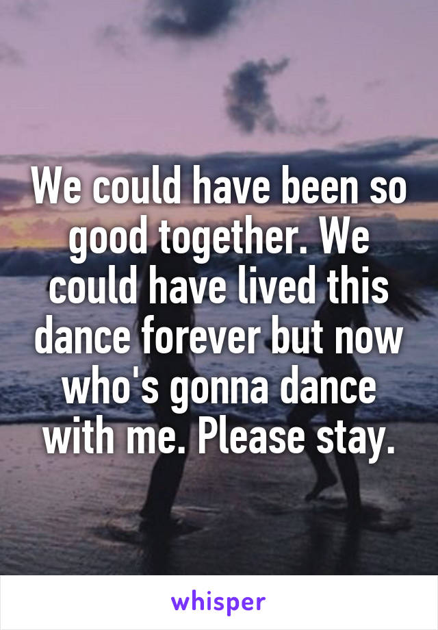 We could have been so good together. We could have lived this dance forever but now who's gonna dance with me. Please stay.