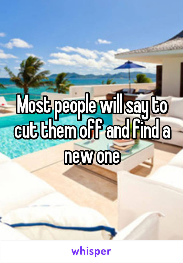 Most people will say to cut them off and find a new one