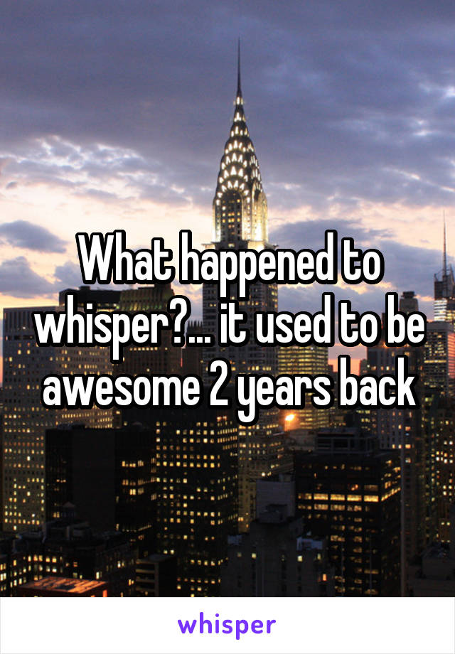 What happened to whisper?... it used to be awesome 2 years back