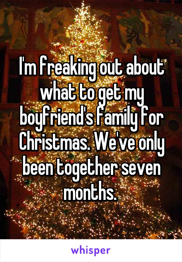 I'm freaking out about what to get my boyfriend's family for Christmas. We've only been together seven months. 