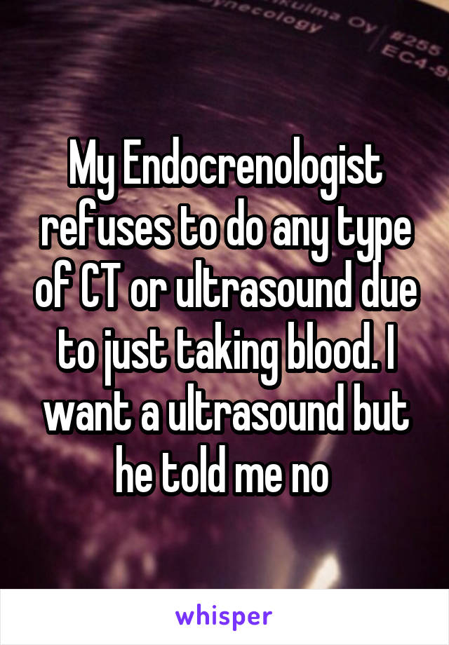 My Endocrenologist refuses to do any type of CT or ultrasound due to just taking blood. I want a ultrasound but he told me no 