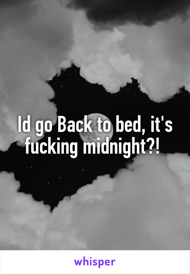 Id go Back to bed, it's fucking midnight?! 