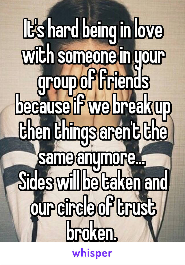 It's hard being in love with someone in your group of friends because if we break up then things aren't the same anymore... 
Sides will be taken and our circle of trust broken. 