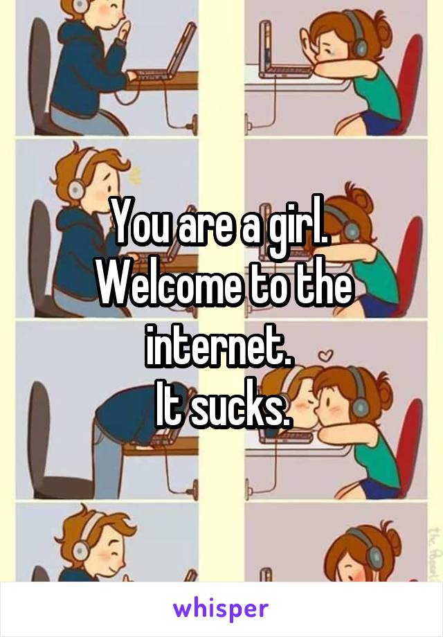You are a girl. 
Welcome to the internet. 
It sucks.