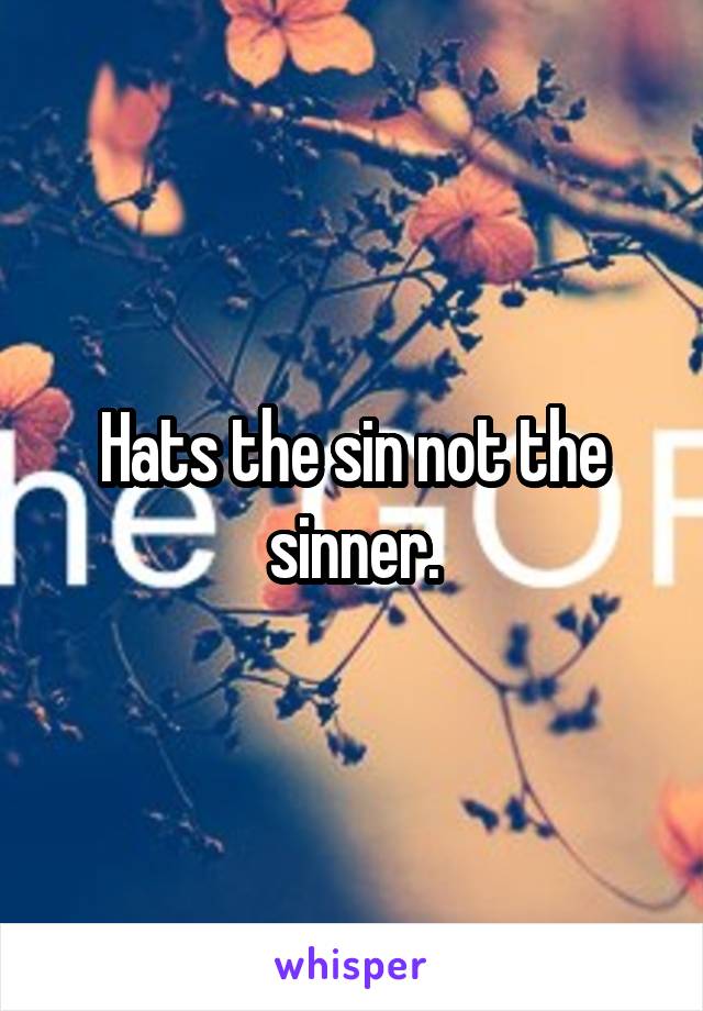 Hats the sin not the sinner.