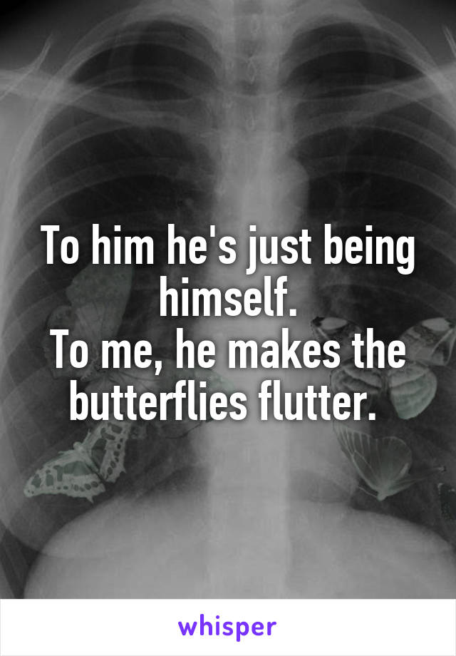 To him he's just being himself.
To me, he makes the butterflies flutter. 