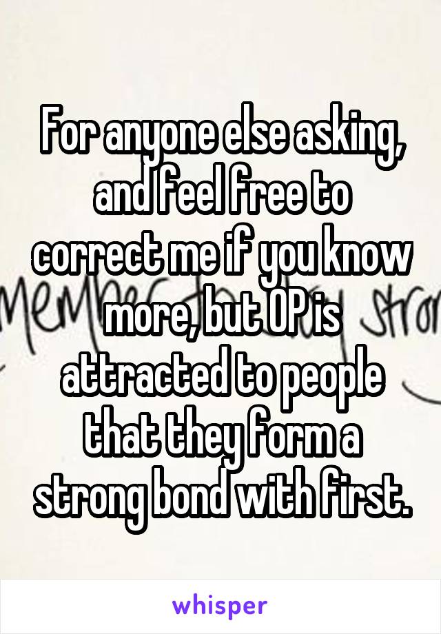 For anyone else asking, and feel free to correct me if you know more, but OP is attracted to people that they form a strong bond with first.