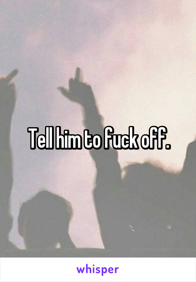 Tell him to fuck off.