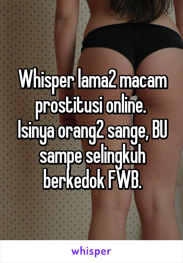 Whisper lama2 macam prostitusi online. 
Isinya orang2 sange, BU sampe selingkuh berkedok FWB.