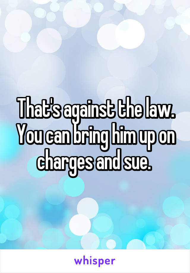 That's against the law. You can bring him up on charges and sue. 