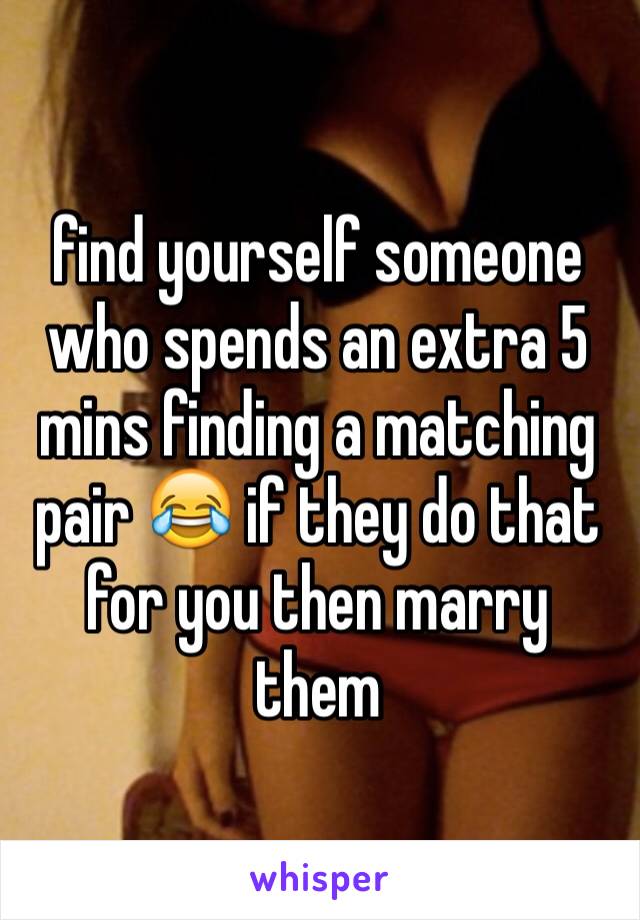 find yourself someone who spends an extra 5 mins finding a matching pair 😂 if they do that for you then marry them