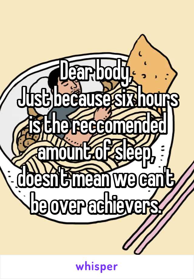 Dear body, 
Just because six hours is the reccomended amount of sleep,  doesn't mean we can't  be over achievers. 