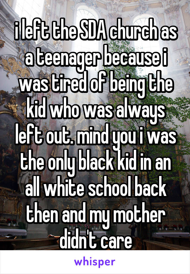 i left the SDA church as a teenager because i was tired of being the kid who was always left out. mind you i was the only black kid in an all white school back then and my mother didn't care