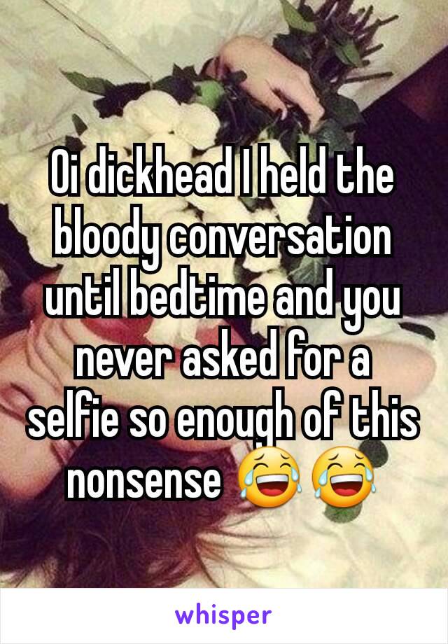 Oi dickhead I held the bloody conversation until bedtime and you never asked for a selfie so enough of this nonsense 😂😂