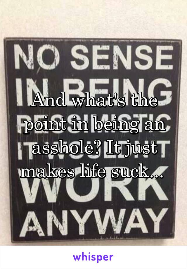 And what's the point in being an asshole? It just makes life suck... 