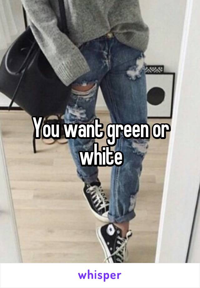 You want green or white