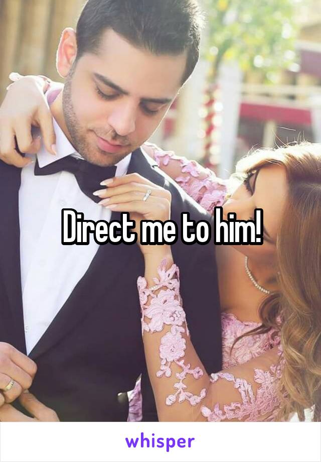 Direct me to him!