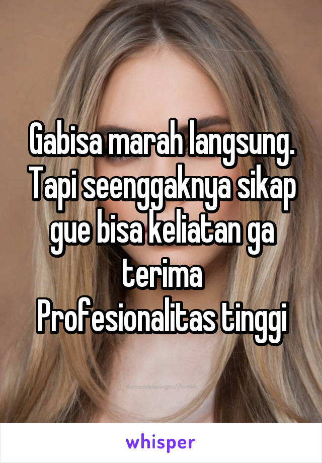 Gabisa marah langsung. Tapi seenggaknya sikap gue bisa keliatan ga terima
Profesionalitas tinggi