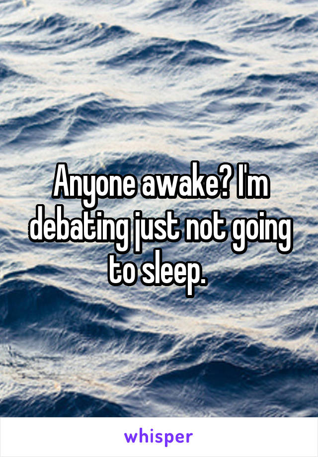 Anyone awake? I'm debating just not going to sleep. 