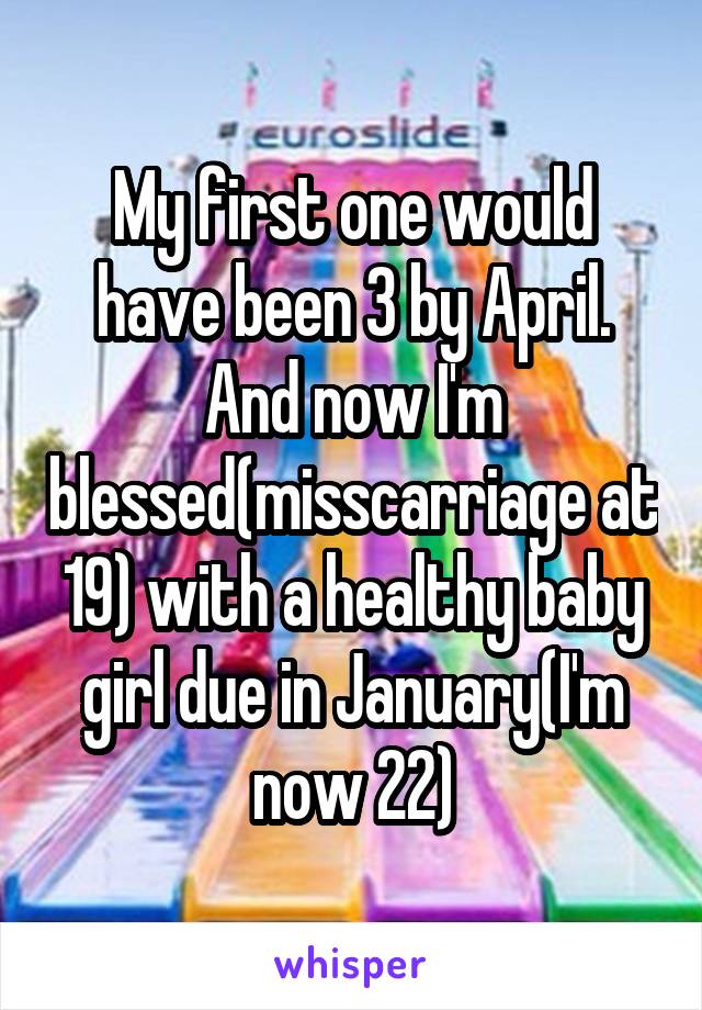 My first one would have been 3 by April. And now I'm blessed(misscarriage at 19) with a healthy baby girl due in January(I'm now 22)
