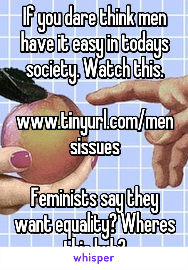 If you dare think men have it easy in todays society. Watch this.

www.tinyurl.com/mensissues

Feminists say they want equality? Wheres this huh?