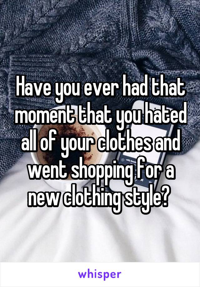 Have you ever had that moment that you hated all of your clothes and went shopping for a new clothing style? 