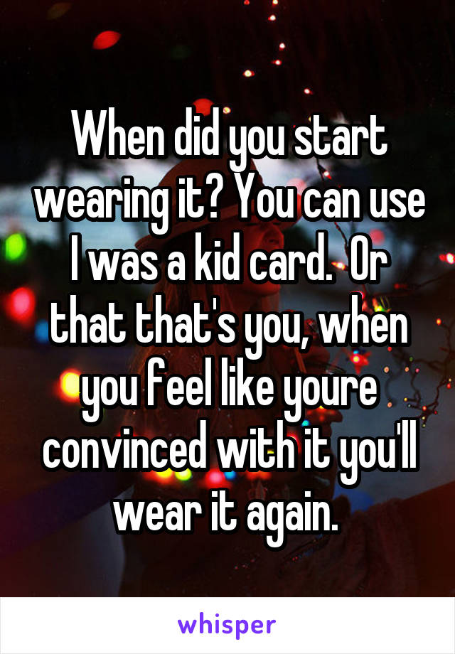 When did you start wearing it? You can use I was a kid card.  Or that that's you, when you feel like youre convinced with it you'll wear it again. 