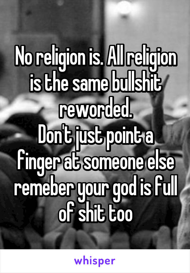 No religion is. All religion is the same bullshit reworded.
Don't just point a finger at someone else remeber your god is full of shit too