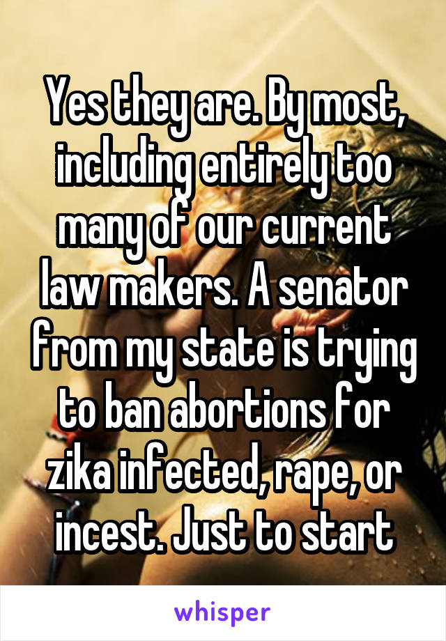 Yes they are. By most, including entirely too many of our current law makers. A senator from my state is trying to ban abortions for zika infected, rape, or incest. Just to start