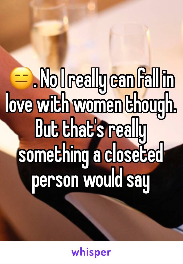 😑. No I really can fall in love with women though. But that's really something a closeted person would say