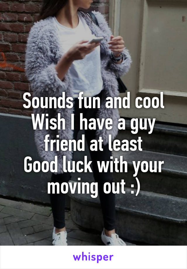  
Sounds fun and cool
Wish I have a guy friend at least
Good luck with your moving out :)