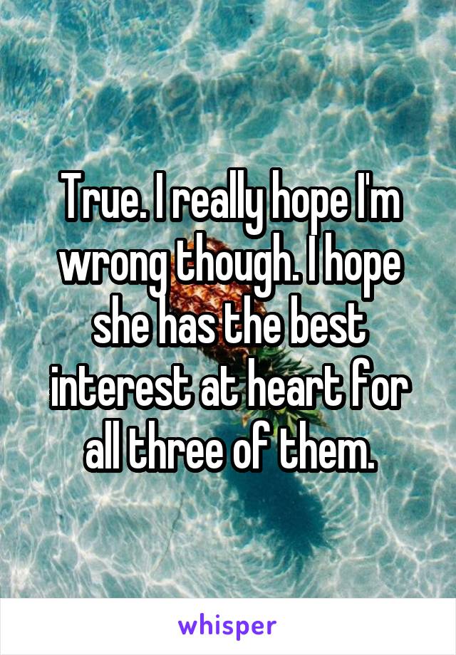 True. I really hope I'm wrong though. I hope she has the best interest at heart for all three of them.