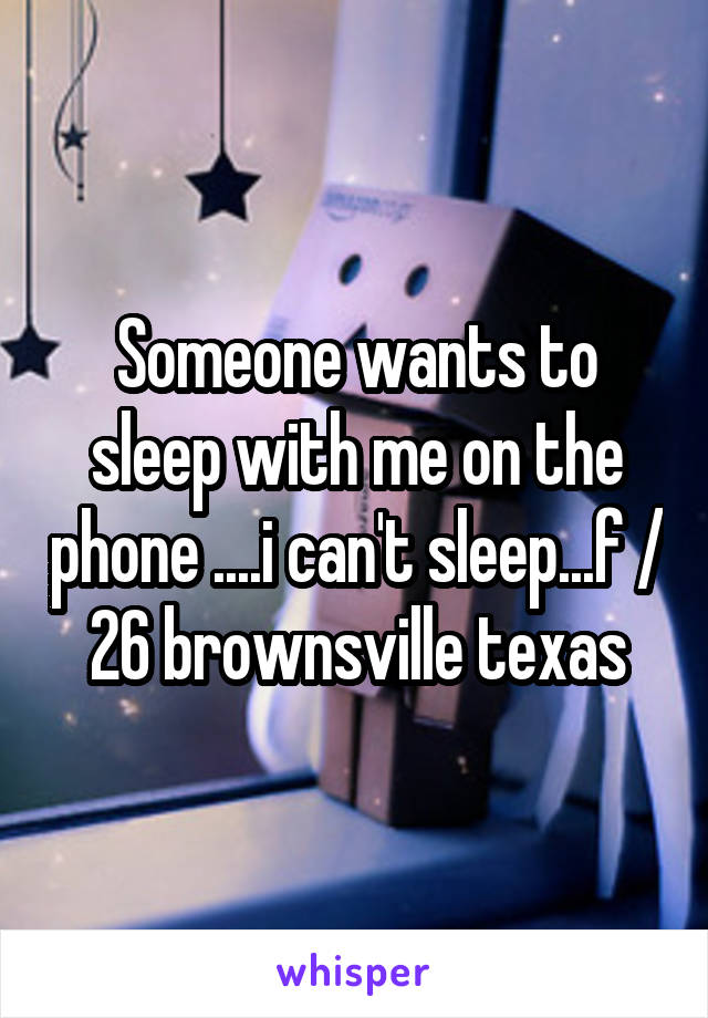 Someone wants to sleep with me on the phone ....i can't sleep...f / 26 brownsville texas