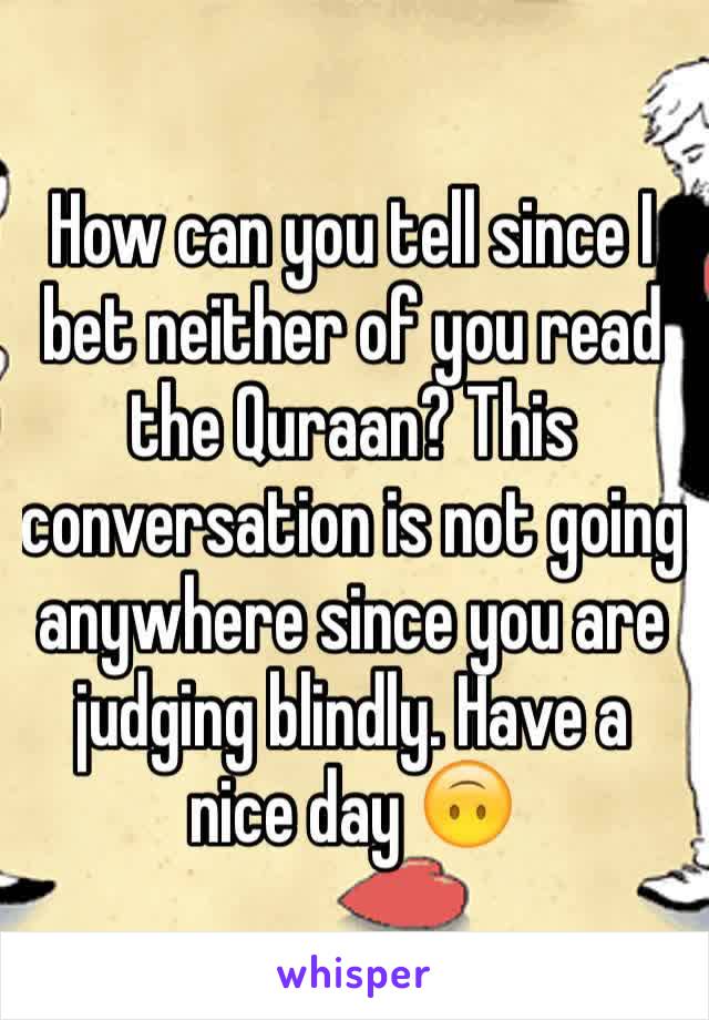 How can you tell since I bet neither of you read the Quraan? This conversation is not going anywhere since you are judging blindly. Have a nice day 🙃