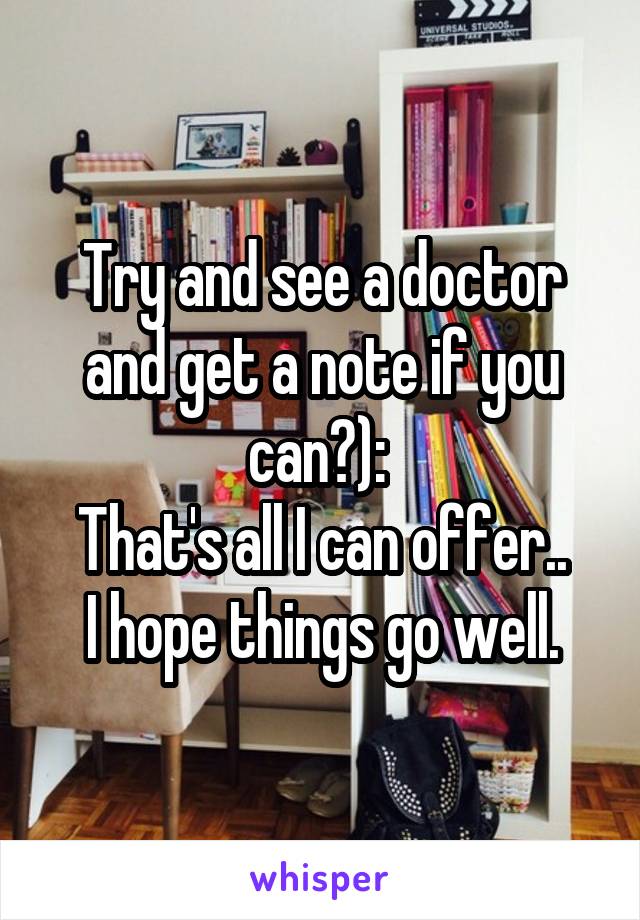 Try and see a doctor and get a note if you can?): 
That's all I can offer..
I hope things go well.