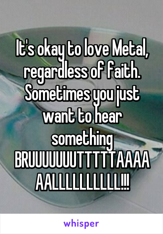 It's okay to love Metal, regardless of faith. Sometimes you just want to hear something BRUUUUUUUTTTTTAAAAAALLLLLLLLLL!!!