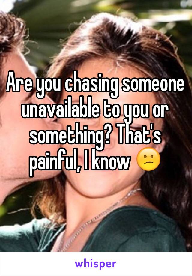 Are you chasing someone unavailable to you or something? That's painful, I know 😕