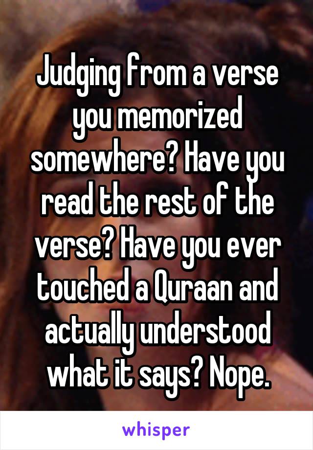 Judging from a verse you memorized somewhere? Have you read the rest of the verse? Have you ever touched a Quraan and actually understood what it says? Nope.