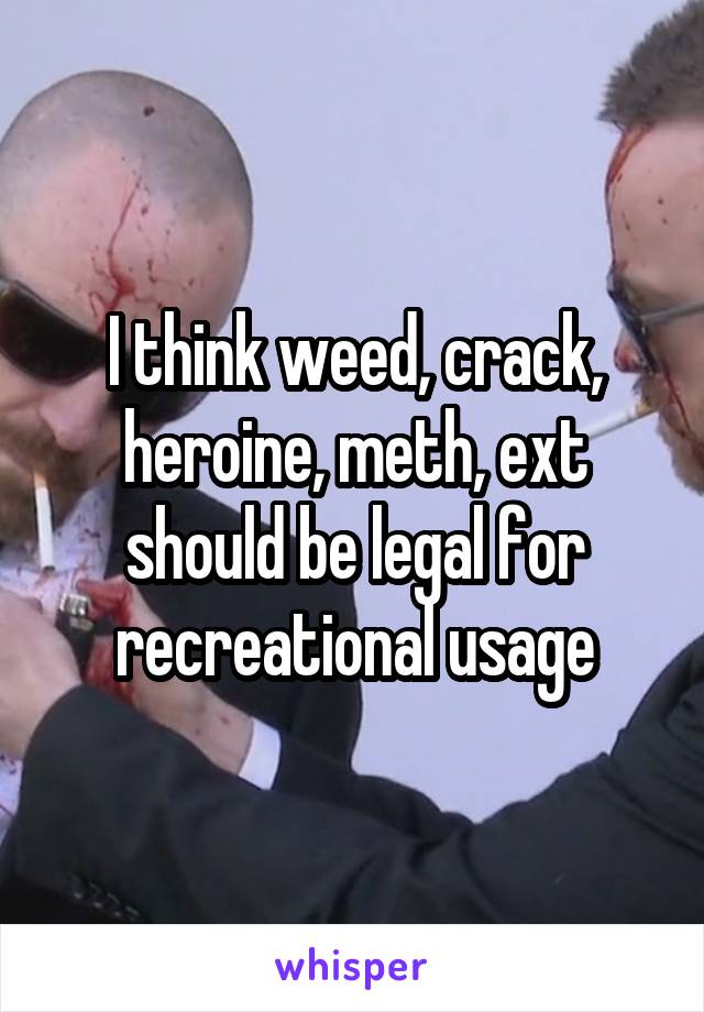 I think weed, crack, heroine, meth, ext should be legal for recreational usage