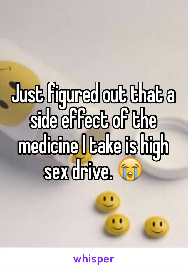 Just figured out that a side effect of the medicine I take is high sex drive. 😭