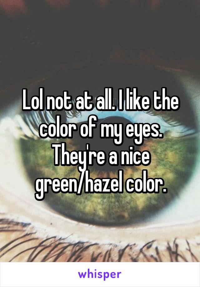 Lol not at all. I like the color of my eyes. They're a nice green/hazel color.