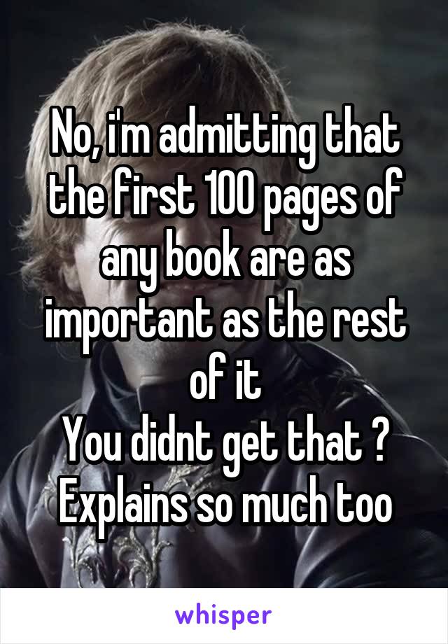 No, i'm admitting that the first 100 pages of any book are as important as the rest of it
You didnt get that ?
Explains so much too